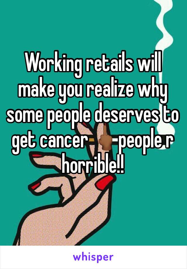 Working retails will make you realize why some people deserves to get cancer 🖕🏾people r horrible!!