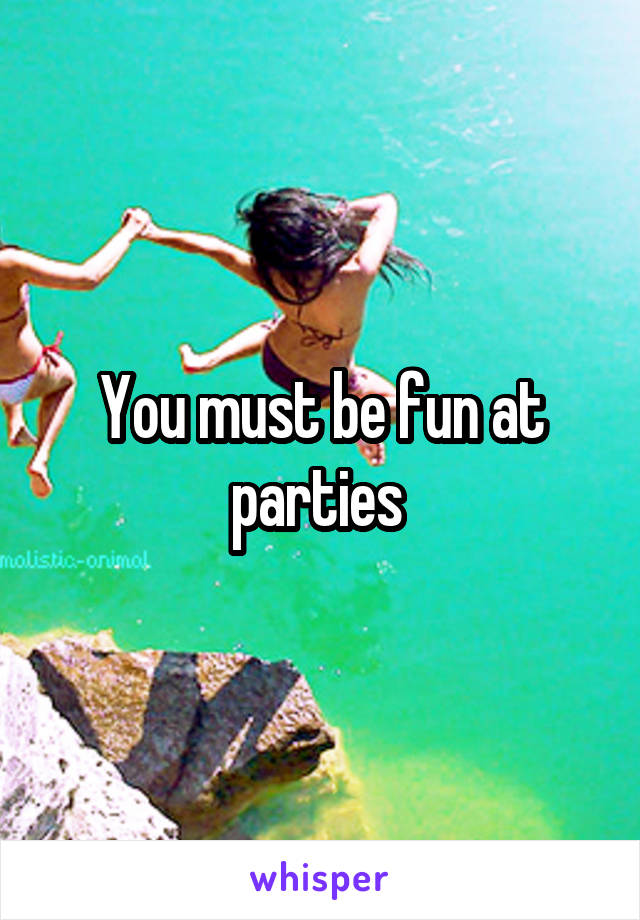 You must be fun at parties 