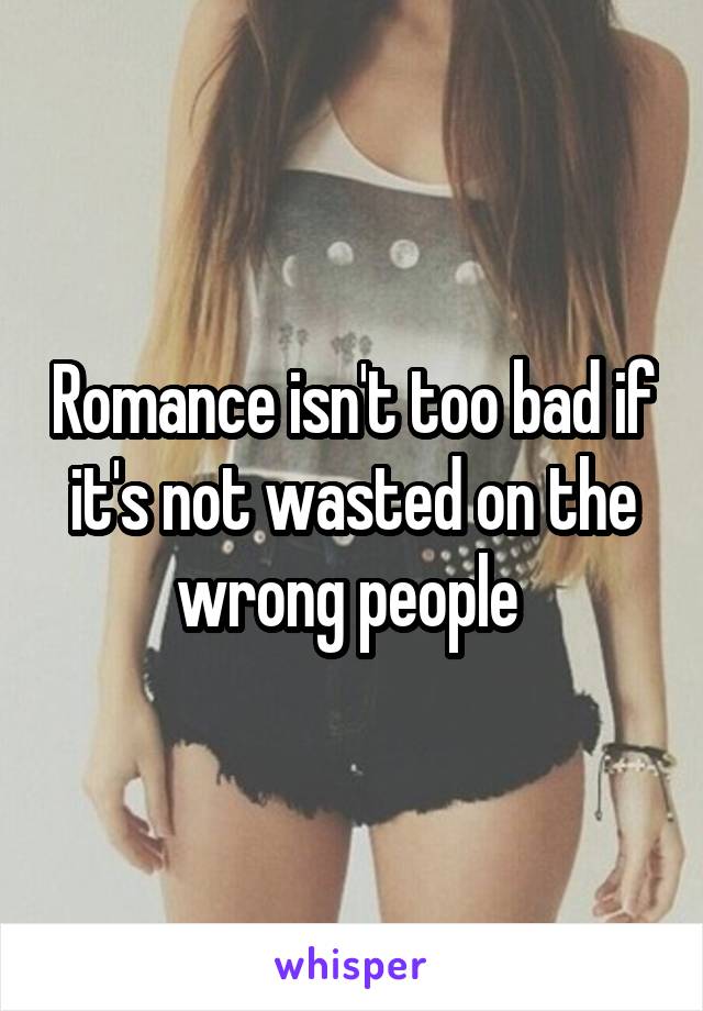 Romance isn't too bad if it's not wasted on the wrong people 