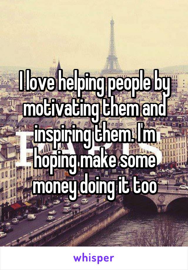 I love helping people by motivating them and inspiring them. I'm hoping make some money doing it too
