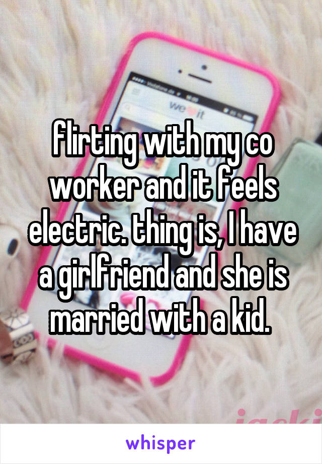 flirting with my co worker and it feels electric. thing is, I have a girlfriend and she is married with a kid. 