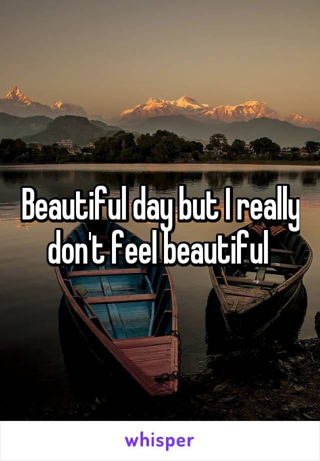 Beautiful day but I really don't feel beautiful 