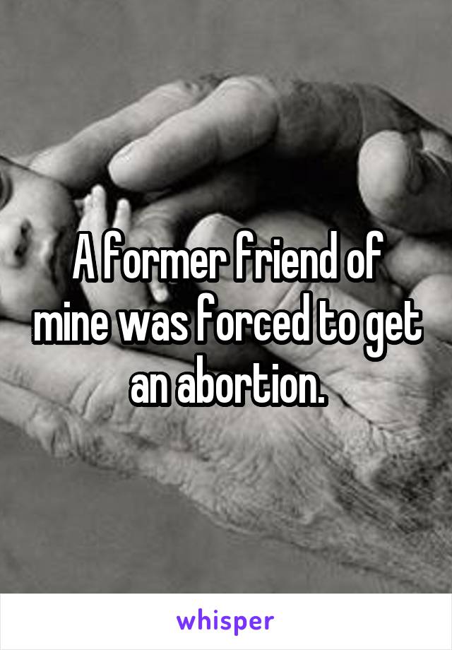 A former friend of mine was forced to get an abortion.