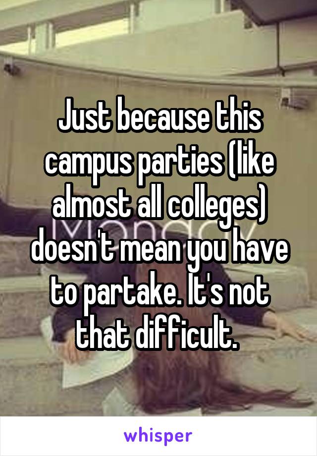 Just because this campus parties (like almost all colleges) doesn't mean you have to partake. It's not that difficult. 