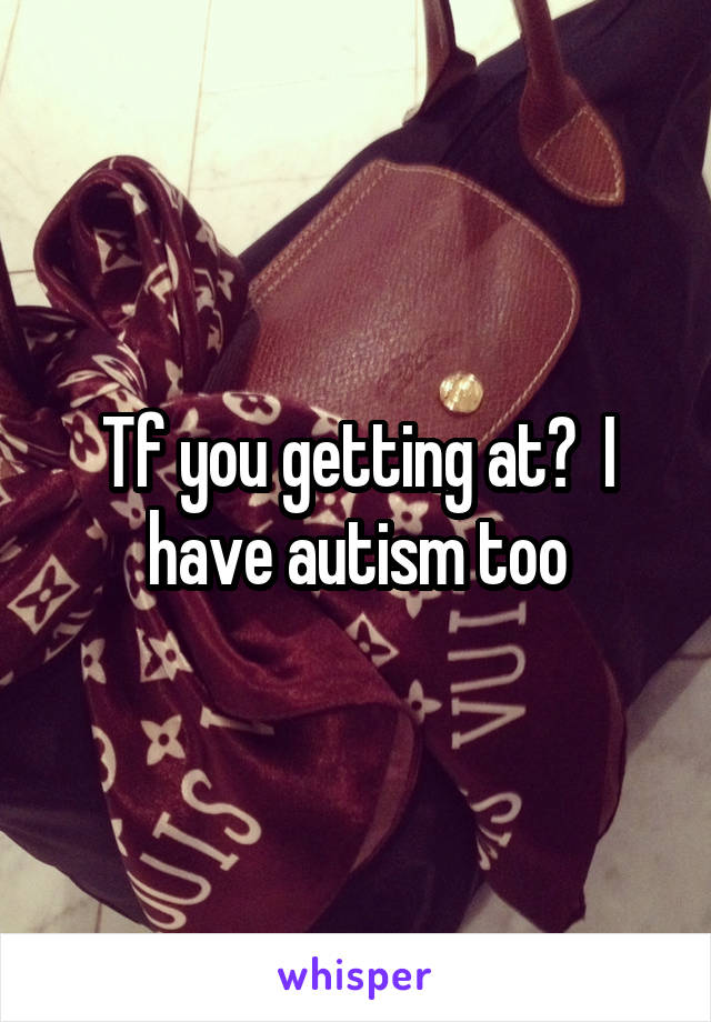 Tf you getting at?  I have autism too