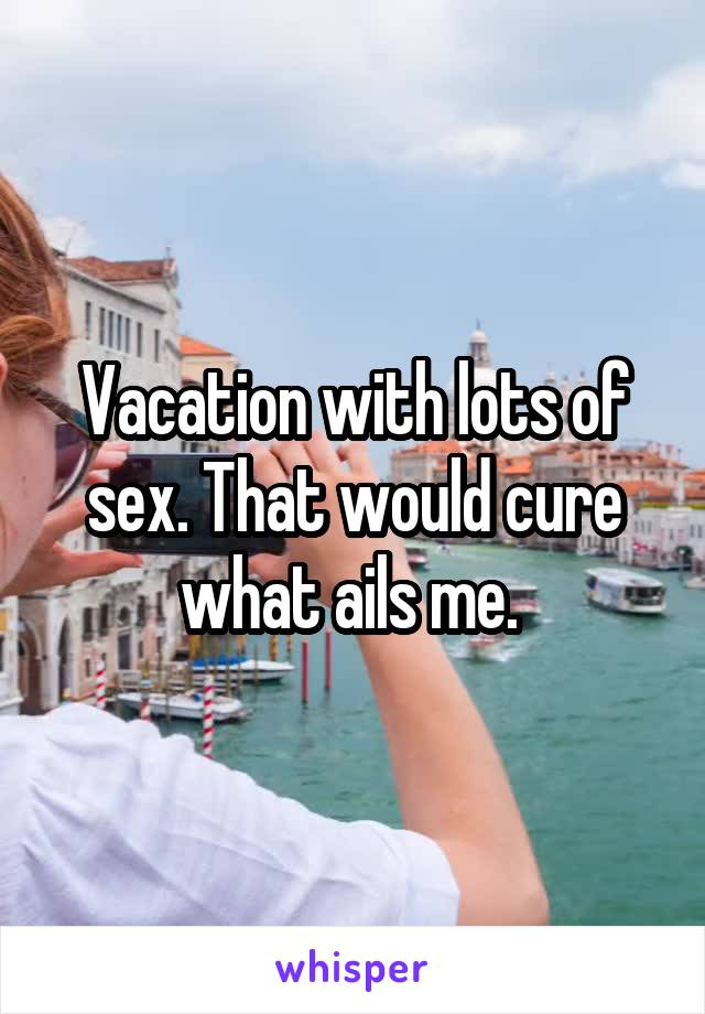 Vacation with lots of sex. That would cure what ails me. 