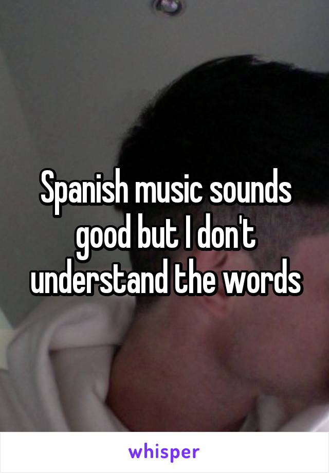 Spanish music sounds good but I don't understand the words