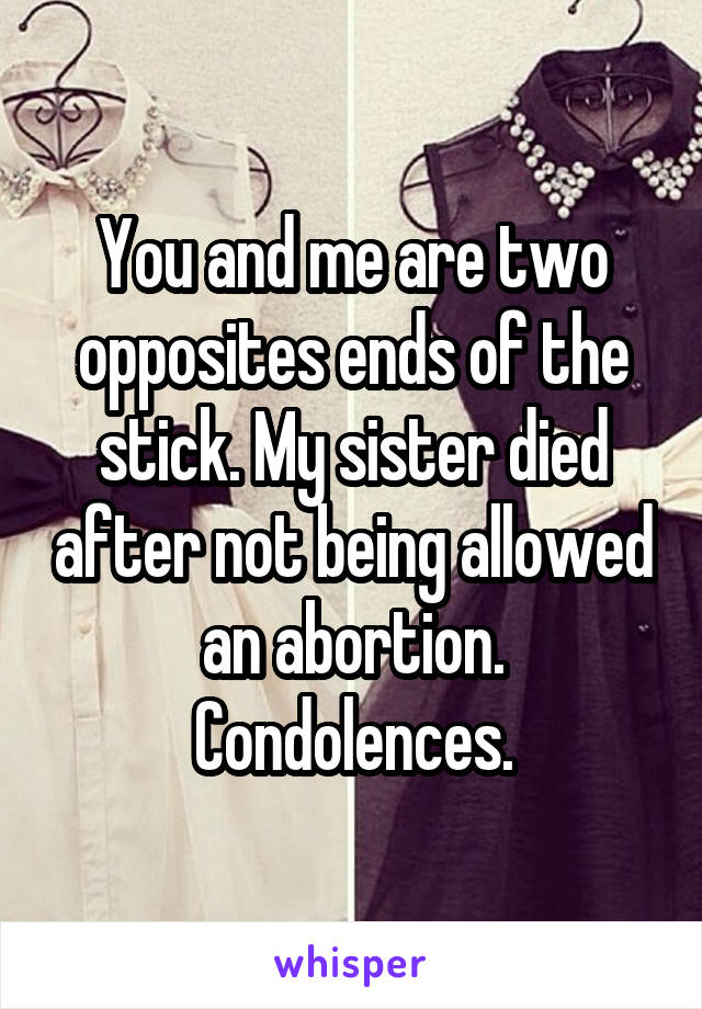 You and me are two opposites ends of the stick. My sister died after not being allowed an abortion. Condolences.