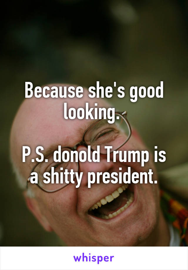 Because she's good looking. 

P.S. donold Trump is a shitty president.
