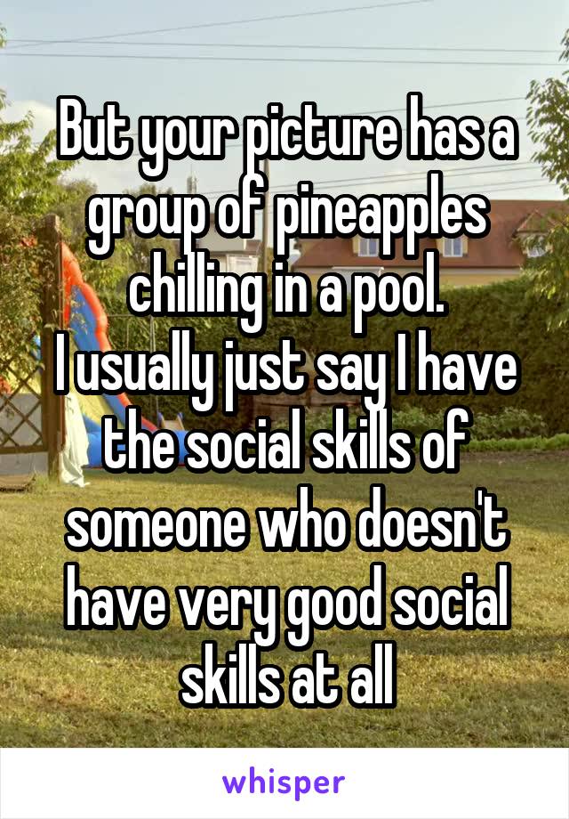 But your picture has a group of pineapples chilling in a pool.
I usually just say I have the social skills of someone who doesn't have very good social skills at all