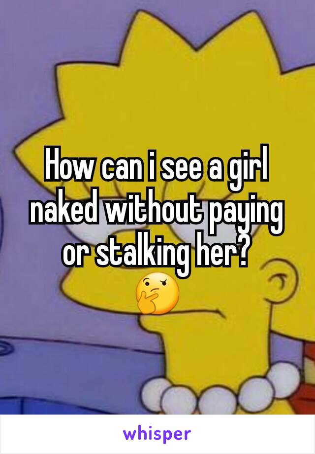 How can i see a girl naked without paying or stalking her?
🤔