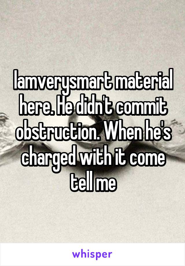 Iamverysmart material here. He didn't commit obstruction. When he's charged with it come tell me