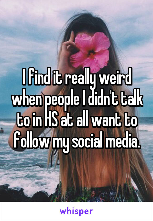 I find it really weird when people I didn't talk to in HS at all want to follow my social media.