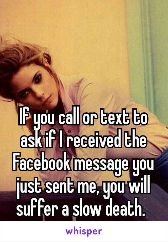 If you call or text to ask if I received the Facebook message you just sent me, you will suffer a slow death. 