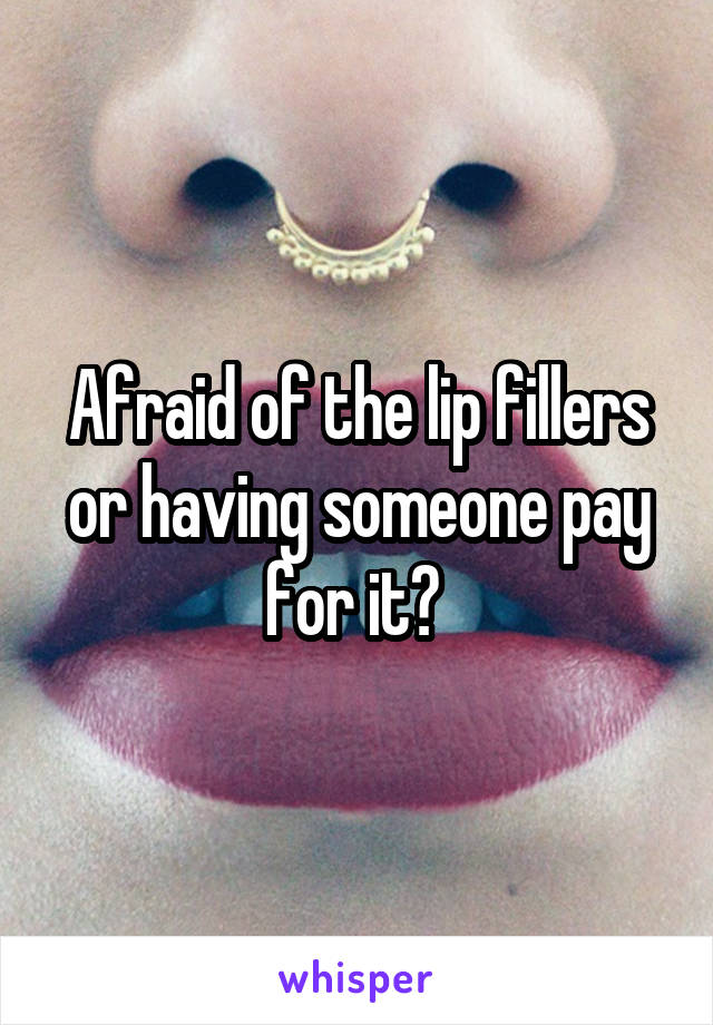 Afraid of the lip fillers or having someone pay for it? 