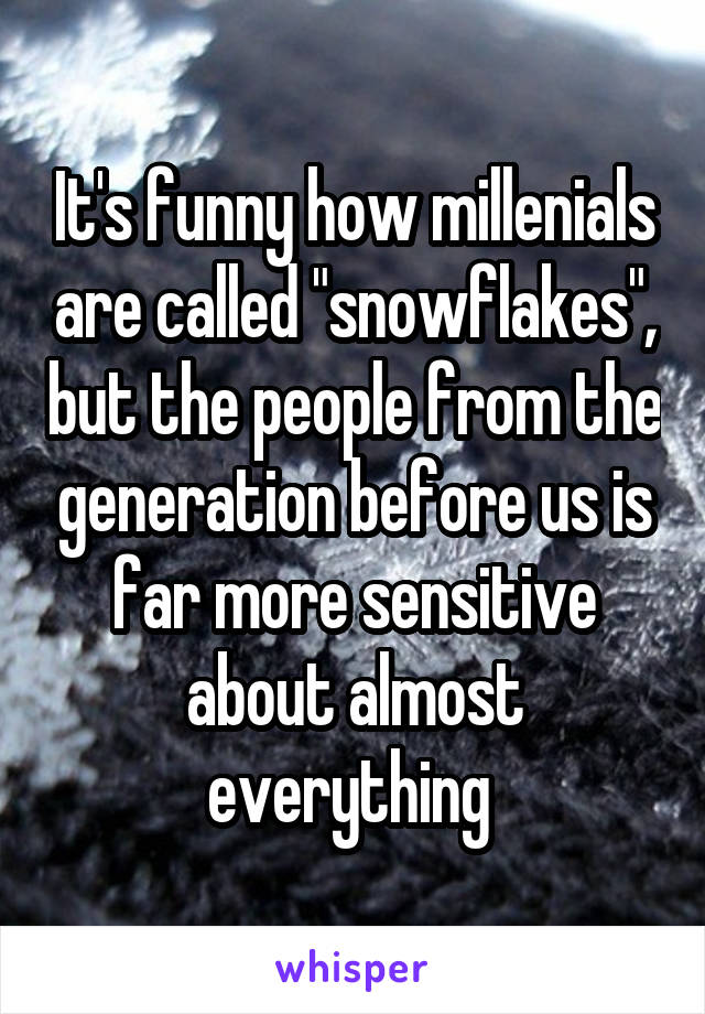 It's funny how millenials are called "snowflakes", but the people from the generation before us is far more sensitive about almost everything 