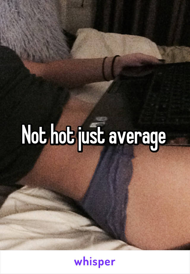 Not hot just average 