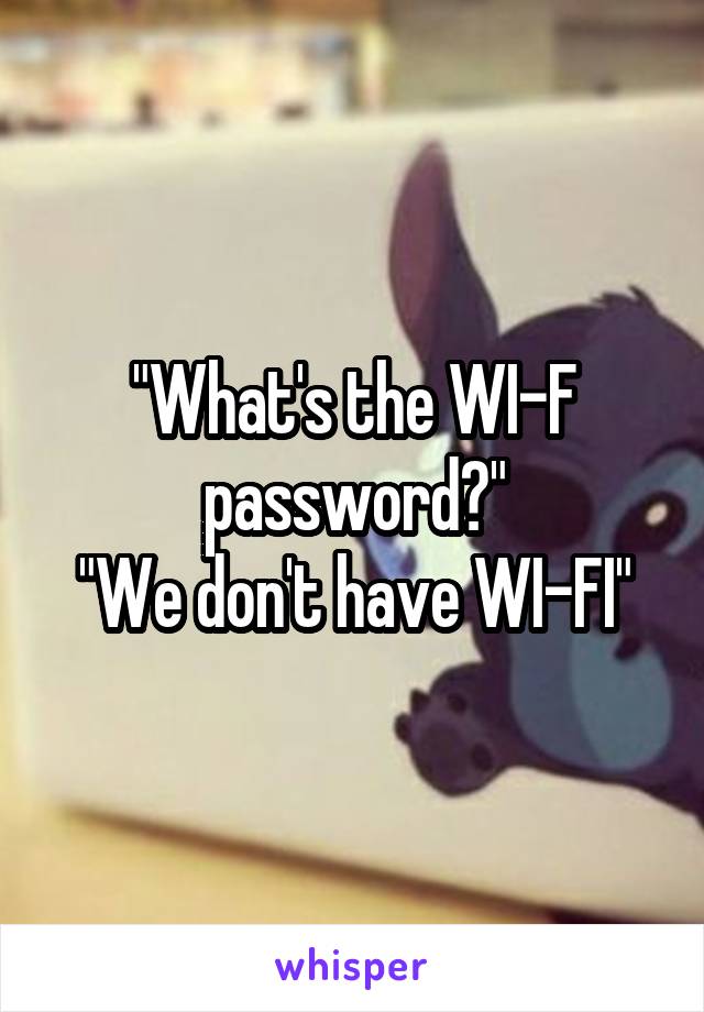 "What's the WI-F password?"
"We don't have WI-FI"