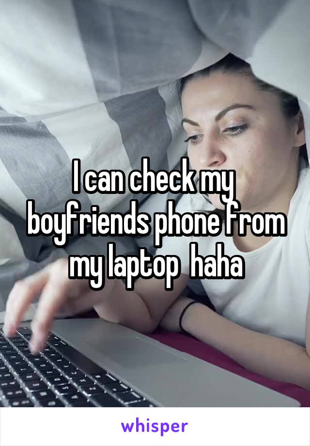 I can check my  boyfriends phone from my laptop  haha