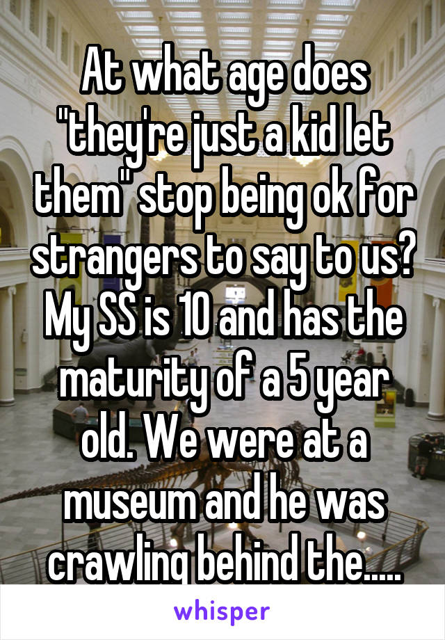 At what age does "they're just a kid let them" stop being ok for strangers to say to us? My SS is 10 and has the maturity of a 5 year old. We were at a museum and he was crawling behind the.....