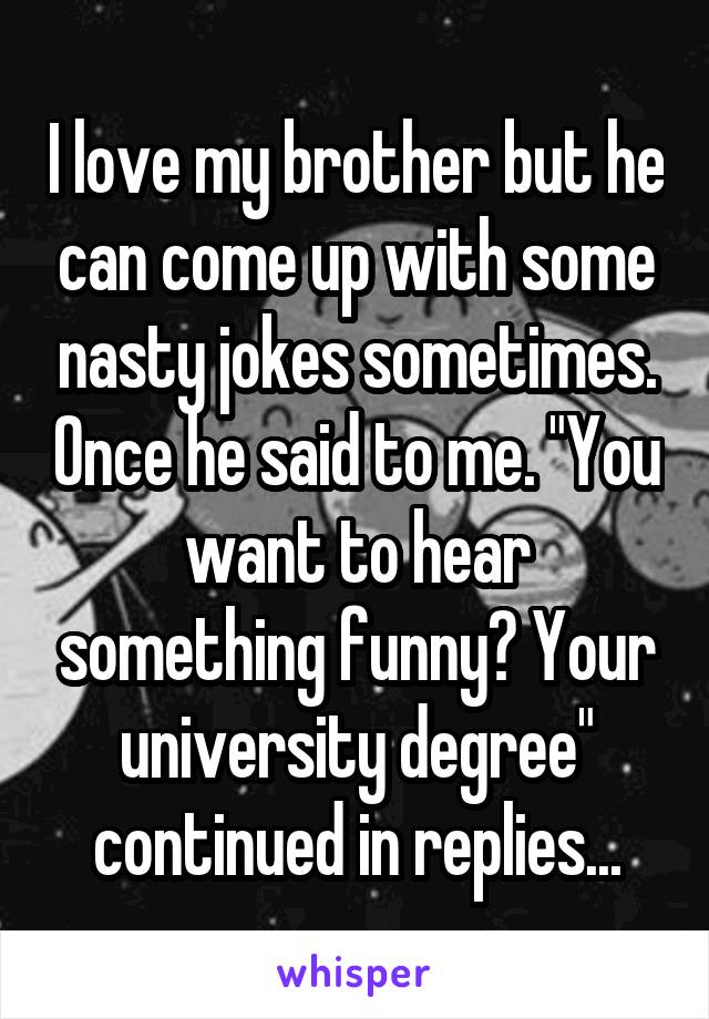 I love my brother but he can come up with some nasty jokes sometimes. Once he said to me. "You want to hear something funny? Your university degree" continued in replies...