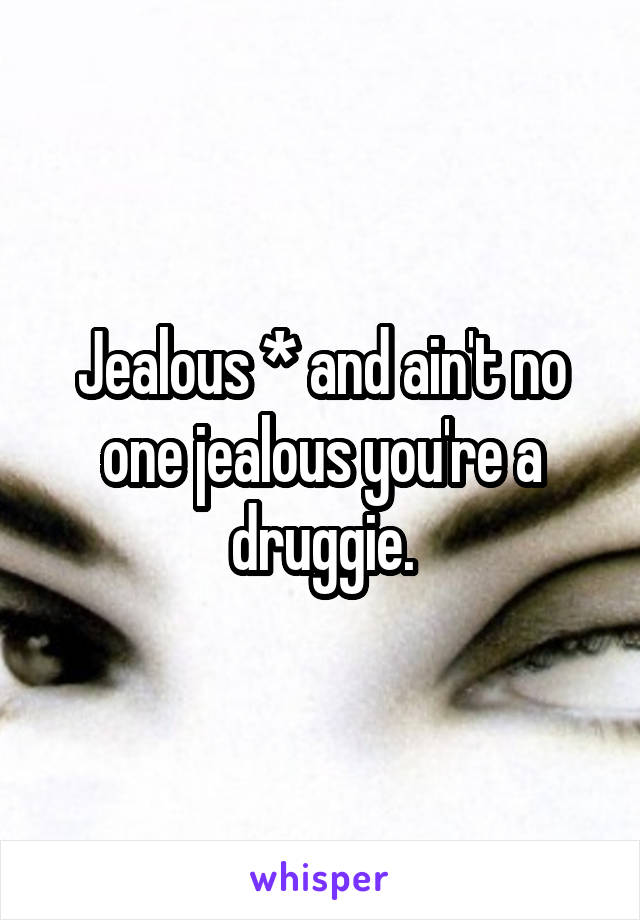 Jealous * and ain't no one jealous you're a druggie.