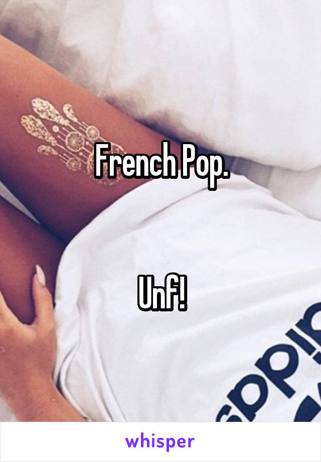 French Pop.


Unf!