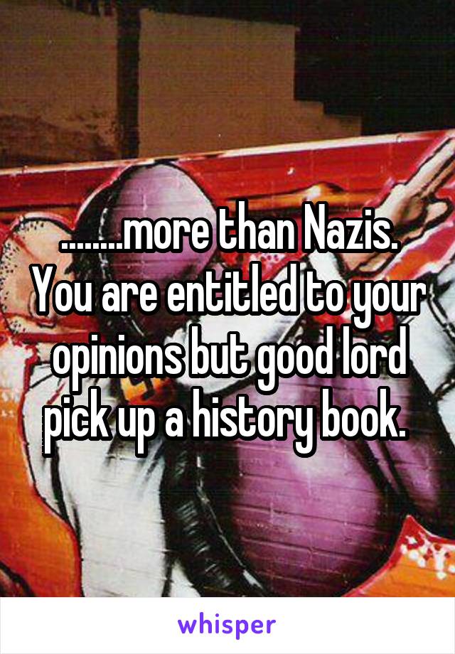 ........more than Nazis. You are entitled to your opinions but good lord pick up a history book. 