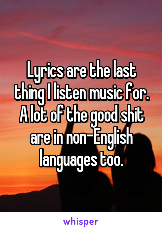 Lyrics are the last thing I listen music for. A lot of the good shit are in non-English languages too.