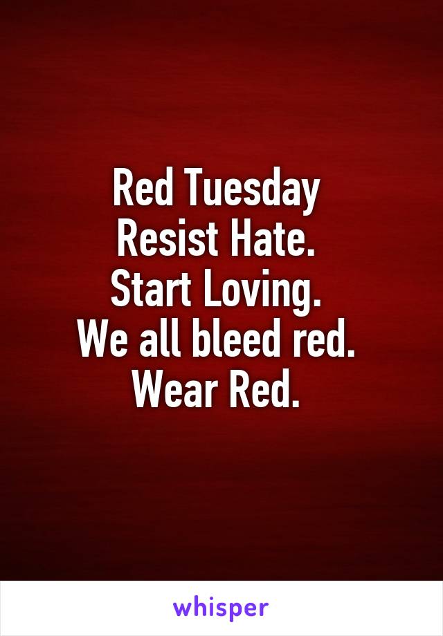 Red Tuesday 
Resist Hate. 
Start Loving. 
We all bleed red. 
Wear Red. 
