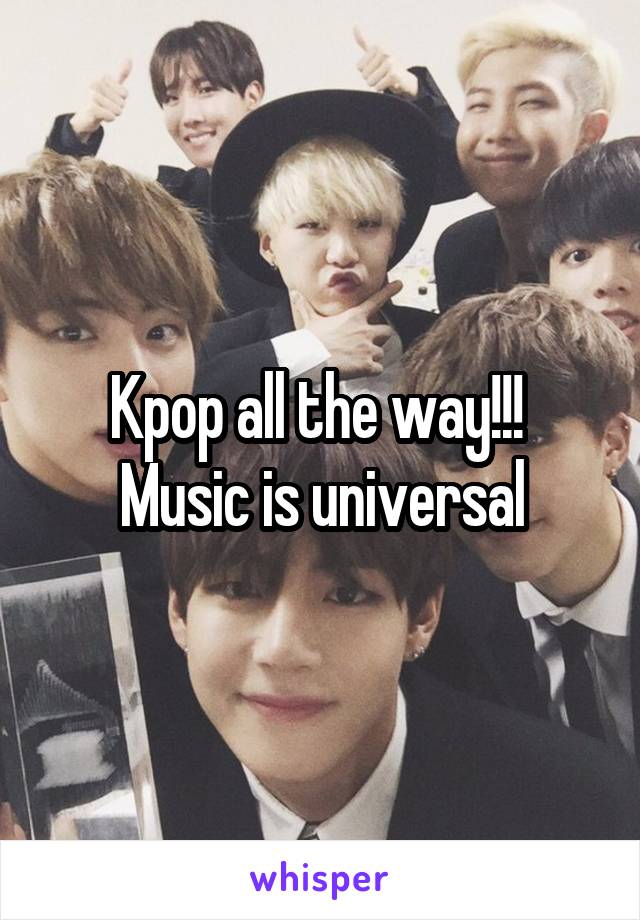 Kpop all the way!!!  Music is universal