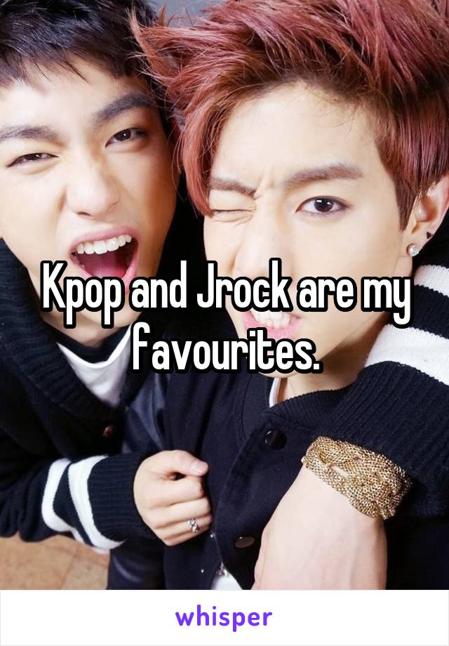 Kpop and Jrock are my favourites.