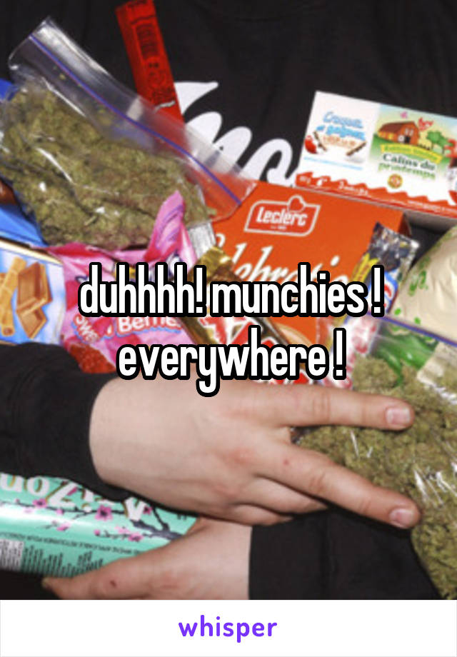 duhhhh! munchies ! everywhere !