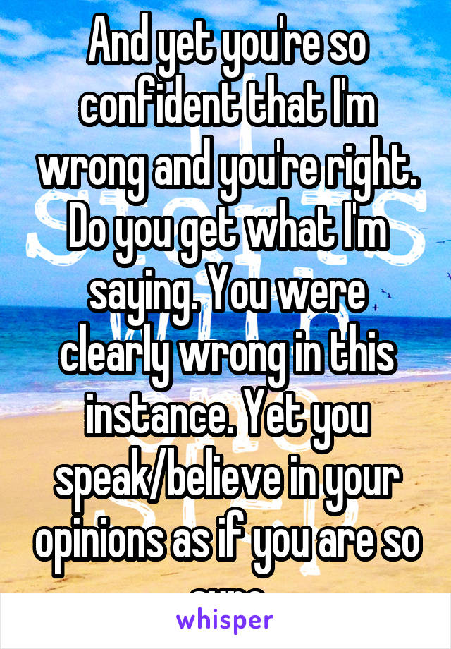 And yet you're so confident that I'm wrong and you're right. Do you get what I'm saying. You were clearly wrong in this instance. Yet you speak/believe in your opinions as if you are so sure