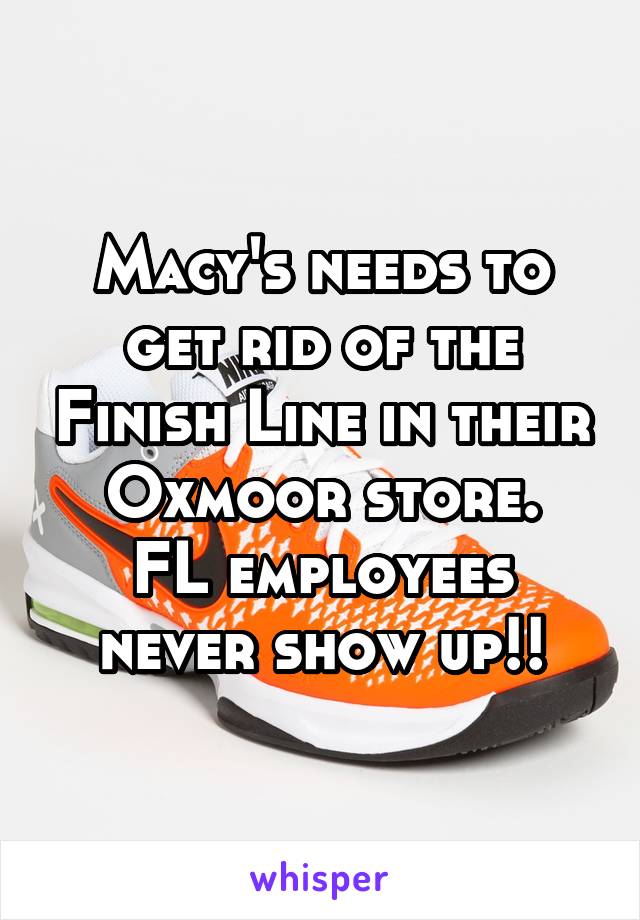 Macy's needs to get rid of the Finish Line in their Oxmoor store.
FL employees never show up!!
