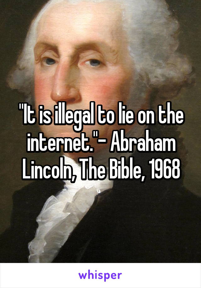 "It is illegal to lie on the internet."- Abraham Lincoln, The Bible, 1968