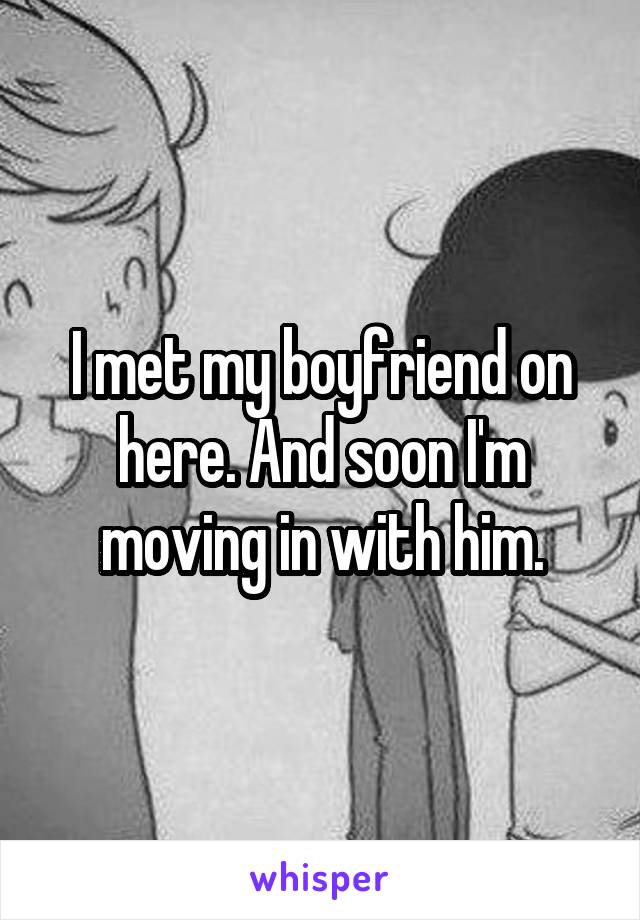 I met my boyfriend on here. And soon I'm moving in with him.
