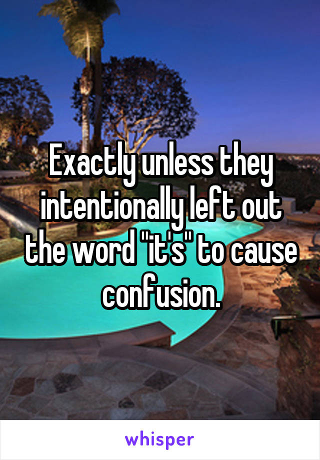 Exactly unless they intentionally left out the word "it's" to cause confusion.