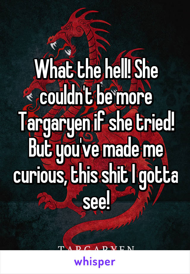 What the hell! She couldn't be more Targaryen if she tried! But you've made me curious, this shit I gotta see!