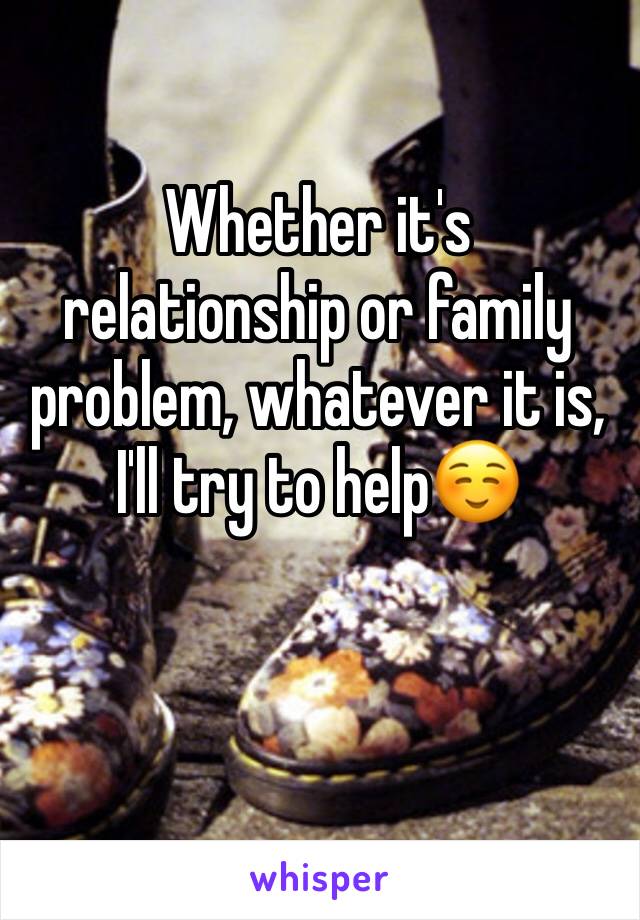 Whether it's relationship or family problem, whatever it is, I'll try to help☺️