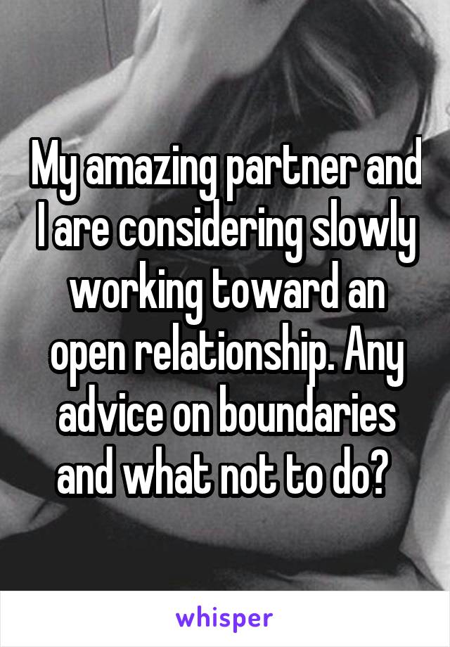 My amazing partner and I are considering slowly working toward an open relationship. Any advice on boundaries and what not to do? 