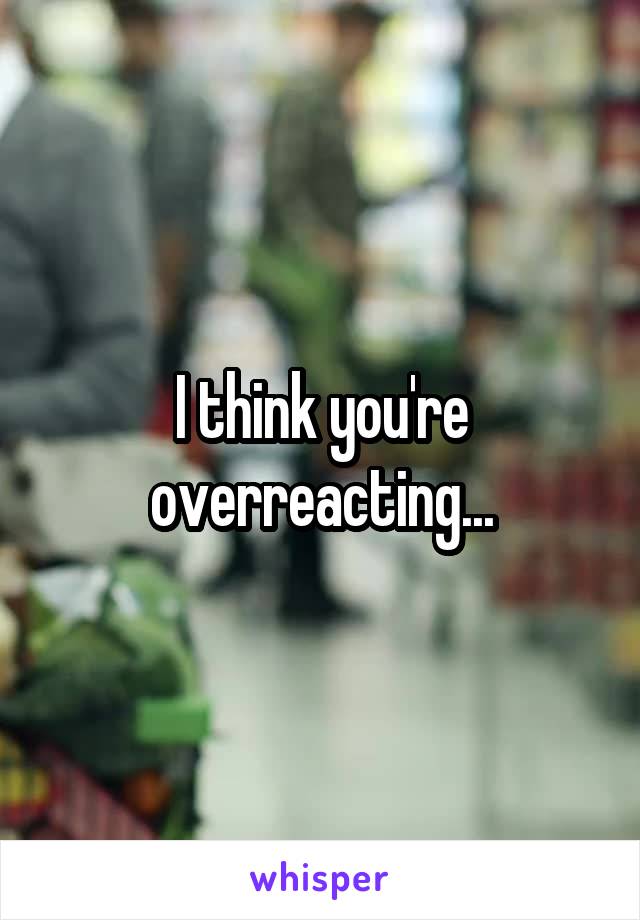 I think you're overreacting...