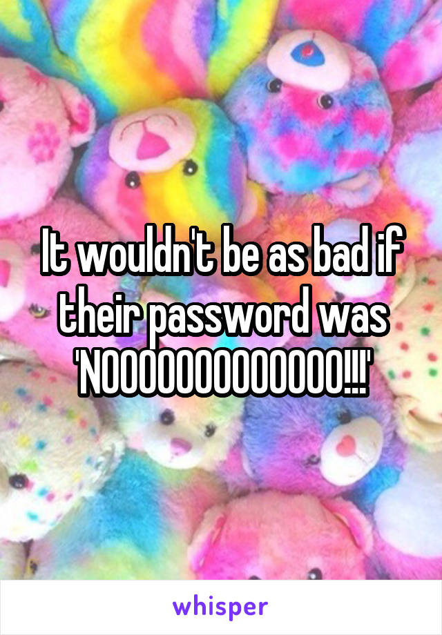 It wouldn't be as bad if their password was
'NOOOOOOOOOOOOO!!!'