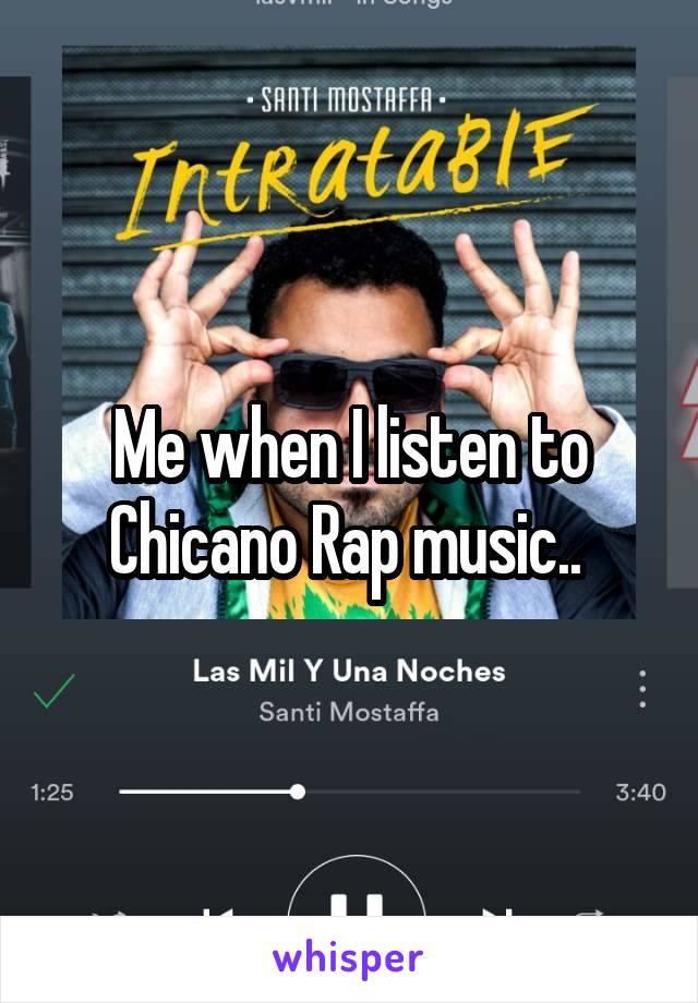 Me when I listen to Chicano Rap music.. 