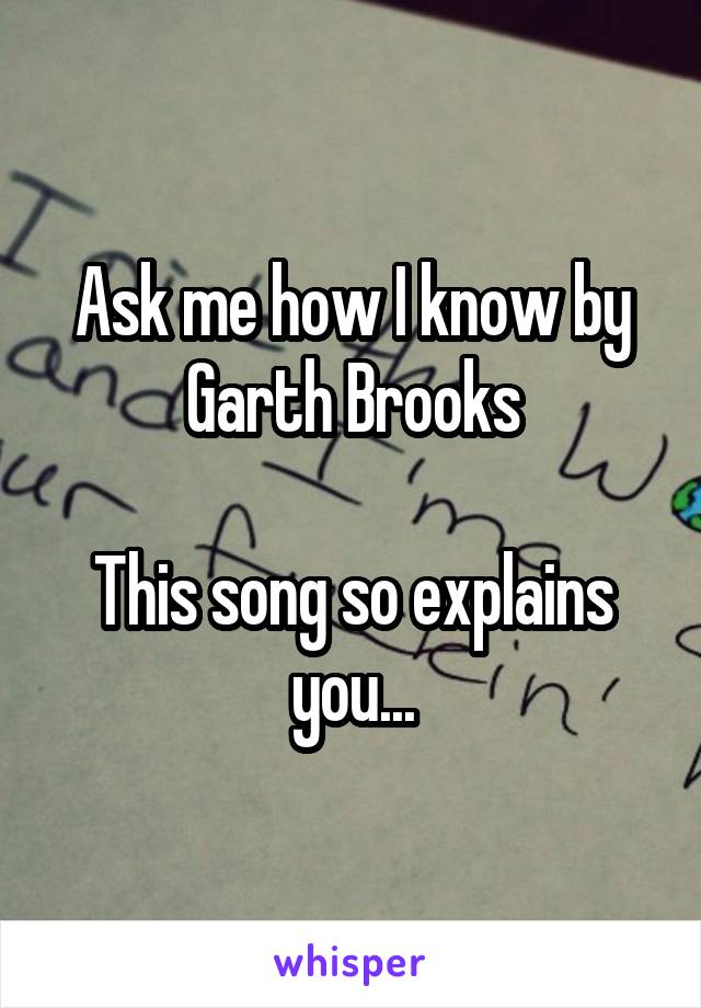 Ask me how I know by Garth Brooks

This song so explains you...