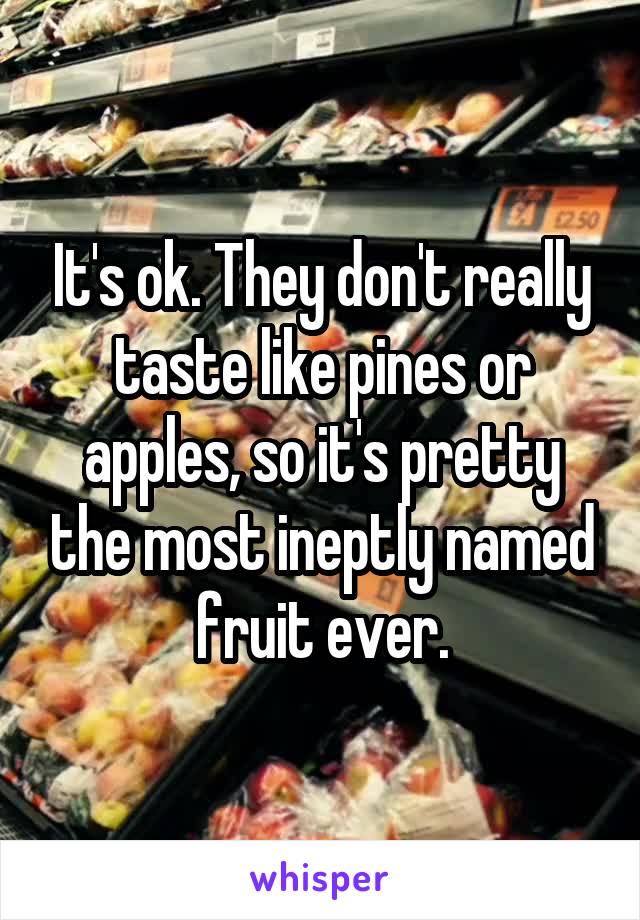 It's ok. They don't really taste like pines or apples, so it's pretty the most ineptly named fruit ever.