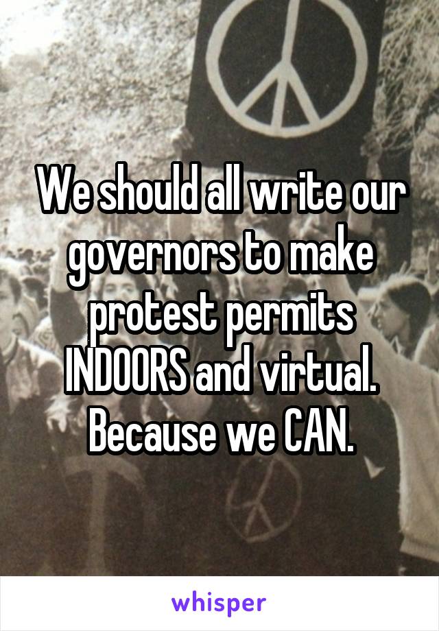 We should all write our governors to make protest permits INDOORS and virtual. Because we CAN.