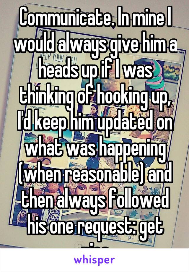 Communicate. In mine I would always give him a heads up if I was thinking of hooking up, I'd keep him updated on what was happening (when reasonable) and then always followed his one request: get pics