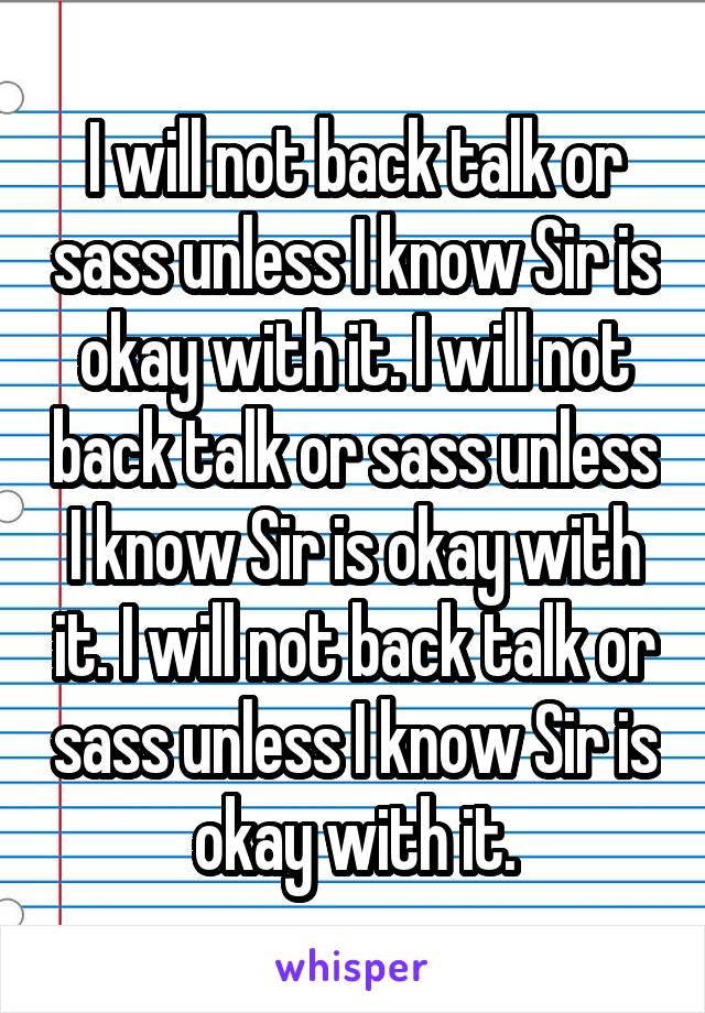 I will not back talk or sass unless I know Sir is okay with it. I will not back talk or sass unless I know Sir is okay with it. I will not back talk or sass unless I know Sir is okay with it.