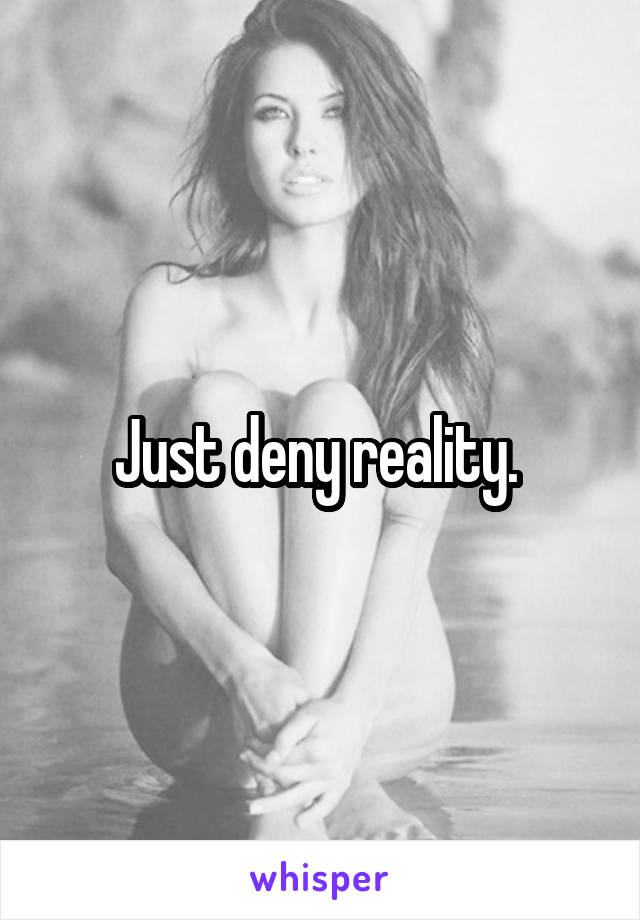 Just deny reality. 